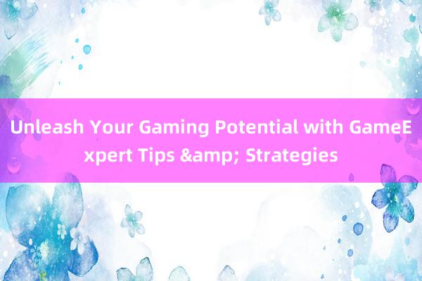 Unleash Your Gaming Potential with GameExpert Tips & Strategies