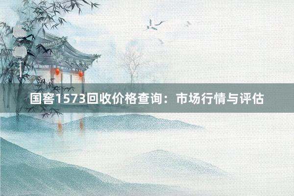 国窖1573回收价格查询：市场行情与评估