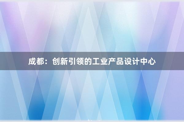 成都：创新引领的工业产品设计中心