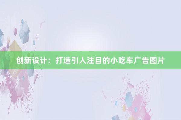 创新设计：打造引人注目的小吃车广告图片