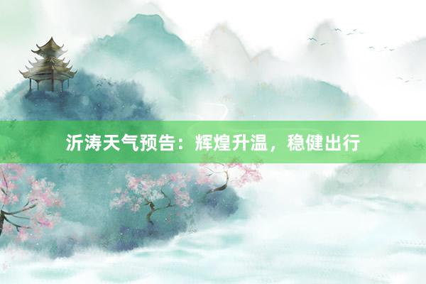 沂涛天气预告：辉煌升温，稳健出行